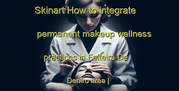 Skinart How to integrate permanent makeup wellness practices in Feiteira De Dentro area | PermanentmakeupTraining | PermanentmakeupClasses | SkinartTraining-Portugal